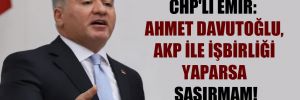 CHP’li Emir: Ahmet Davutoğlu, AKP ile işbirliği yaparsa şaşırmam!