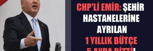 CHP’li Emir: Şehir hastanelerine ayrılan 1 yıllık bütçe 5 ayda bitti!