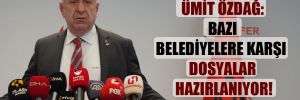 Ümit Özdağ: Bazı belediyelere karşı dosyalar hazırlanıyor!