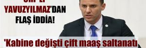 CHP’li Yavuzyılmaz’dan flaş iddia! ‘Kabine değişti çift maaş saltanatı devam ediyor’ 