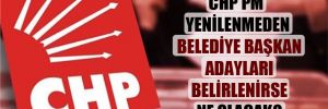 CHP PM yenilenmeden belediye başkan adayları belirlenirse ne olacak?