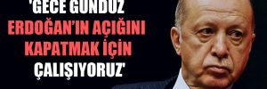 ‘Gece gündüz Erdoğan’ın açığını kapatmak için çalışıyoruz’