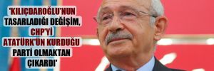‘Kılıçdaroğlu’nun tasarladığı değişim, CHP’yi Atatürk’ün kurduğu parti olmaktan çıkardı’ 