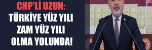 CHP’li Uzun: Türkiye yüz yılı zam yüz yılı olma yolunda! 