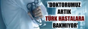 ‘Doktorumuz artık Türk hastalara bakmıyor’