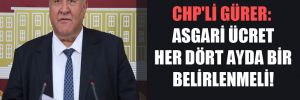 CHP’li Gürer: Asgari ücret her dört ayda bir belirlenmeli! 