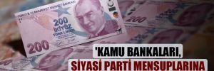 ‘Kamu bankaları, siyasi parti mensuplarına kredi yağdırıyor’