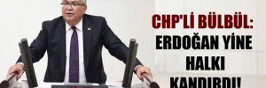 CHP’li Bülbül: Erdoğan yine halkı kandırdı! 