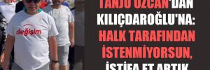 Tanju Özcan’dan Kılıçdaroğlu’na: Halk tarafından istenmiyorsun, istifa et artık 