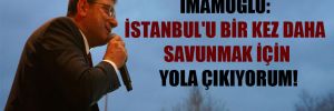 İmamoğlu: İstanbul’u bir kez daha savunmak için yola çıkıyorum!