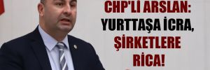 CHP’li Arslan: Yurttaşa icra, şirketlere rica! 