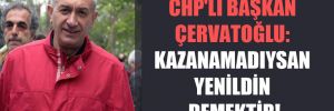 CHP’li Başkan Çervatoğlu: Kazanamadıysan yenildin demektir!
