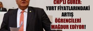 CHP’li Gürer: Yurt fiyatlarındaki artış öğrencileri mağdur ediyor!