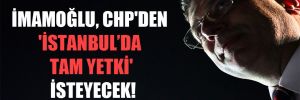 İmamoğlu, CHP’den ‘İstanbul’da tam yetki’ isteyecek!