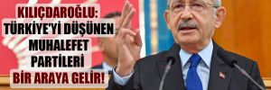 Kılıçdaroğlu: Türkiye’yi düşünen muhalefet partileri bir araya gelir!