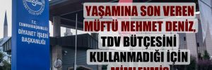 Yaşamına son veren müftü Mehmet Deniz, TDV bütçesini kullanmadığı için mimlenmiş 