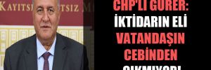 CHP’li Gürer: İktidarın eli vatandaşın cebinden çıkmıyor!