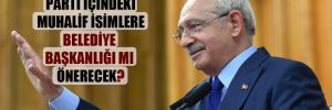 Kılıçdaroğlu, parti içindeki muhalif isimlere belediye başkanlığı mı önerecek?