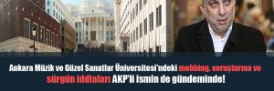 Ankara Müzik ve Güzel Sanatlar Üniversitesi’ndeki mobbing, soruşturma ve sürgün iddiaları AKP’li ismin de gündeminde! 