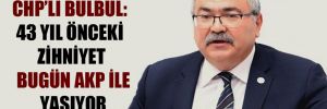 CHP’li Bülbül: 43 yıl önceki zihniyet bugün AKP ile yaşıyor! 