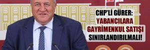 CHP’li Gürer: Yabancılara gayrimenkul satışı sınırlandırılmalı! 