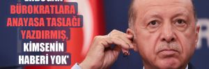 ‘Erdoğan bürokratlara anayasa taslağı yazdırmış, kimsenin haberi yok’ 