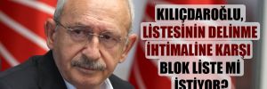 Kılıçdaroğlu, listesinin delinme ihtimaline karşı blok liste mi istiyor?