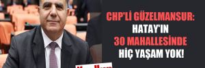 CHP’li Güzelmansur: Hatay’ın 30 mahallesinde hiç yaşam yok! 