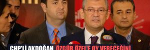 CHP’li Akdoğan, Özgür Özel’e oy vereceğini, PM’ye aday olmayacağını duyurdu!