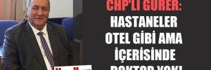 CHP’li Gürer: Hastaneler otel gibi ama içerisinde doktor yok!