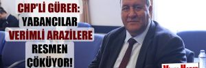 CHP’li Gürer: Yabancılar verimli arazilere resmen çöküyor!