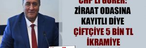 CHP’li Gürer: Ziraat odasına kayıtlı diye çiftçiye 5 bin TL ikramiye verilmedi!