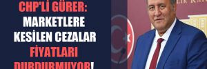 CHP’li Gürer: Marketlere kesilen cezalar fiyatları durdurmuyor!