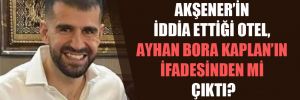 Akşener’in iddia ettiği otel, Ayhan Bora Kaplan’ın ifadesinden mi çıktı? 