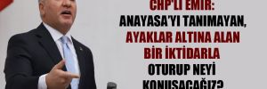 CHP’li Emir: Anayasa’yı tanımayan, ayaklar altına alan bir iktidarla oturup neyi konuşacağız? 