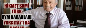 Hikmet Sami Türk: AYM kararları Yargıtay’ı da bağlar