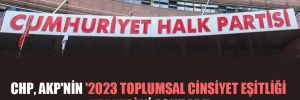 CHP, AKP’nin ‘2023 Toplumsal Cinsiyet Eşitliği Karnesi’ni açıkladı!