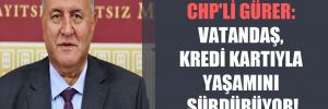 CHP’li Gürer: Vatandaş, kredi kartıyla yaşamını sürdürüyor!
