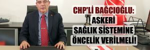 CHP’li Bağcıoğlu: Askeri sağlık sistemine öncelik verilmeli!