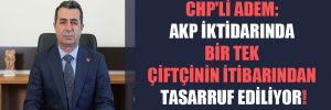 CHP’li Adem: AKP iktidarında bir tek çiftçinin itibarından tasarruf ediliyor!