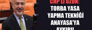 CHP’li Uzun: Torba Yasa yapma tekniği Anayasa’ya aykırı!