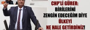CHP’li Gürer: Birilerini zengin edeceğim diye ülkeyi ne hale getirdiniz!