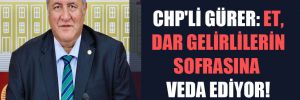 CHP’li Gürer: Et dar gelirlilerin sofrasına veda ediyor!