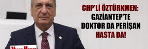 CHP’li Öztürkmen: Gaziantep’te doktor da perişan hasta da! 