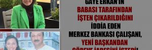 Gaye Erkan’ın babası tarafından işten çıkarıldığını iddia eden Merkez Bankası çalışanı, yeni başkandan göreve iadesini istedi