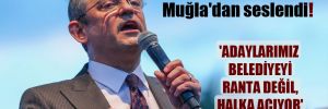 CHP Lideri Özel, Muğla’dan seslendi! ‘Adaylarımız belediyeyi ranta değil, halka açıyor’