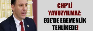 CHP’li Yavuzyılmaz: Ege’de egemenlik tehlikede!