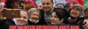 CHP Balıkesir büyükşehir adayı Akın: Balıkesir Türkiye’de tarih yazacak! 