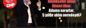 CHP’li Balıkesir büyükşehir adayı Ahmet Akın: Adama sorarlar, 5 yıldır aklın neredeydi? 
