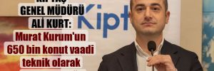KİPTAŞ Genel Müdürü Ali Kurt: Murat Kurum’un 650 bin konut vaadi teknik olarak mümkün değil 